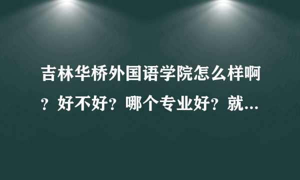 吉林华桥外国语学院怎么样啊？好不好？哪个专业好？就业如何？吉林华桥外国语学院是几本？