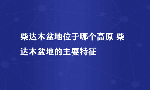 柴达木盆地位于哪个高原 柴达木盆地的主要特征