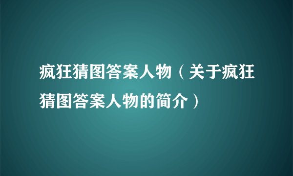 疯狂猜图答案人物（关于疯狂猜图答案人物的简介）