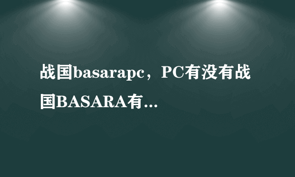 战国basarapc，PC有没有战国BASARA有的话出到几了