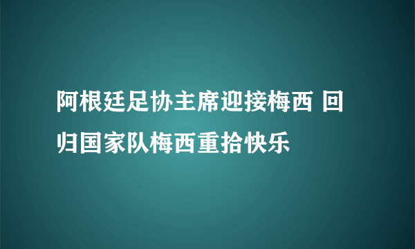 阿根廷足协主席迎接梅西 回归国家队梅西重拾快乐