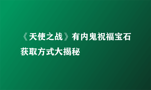 《天使之战》有内鬼祝福宝石获取方式大揭秘