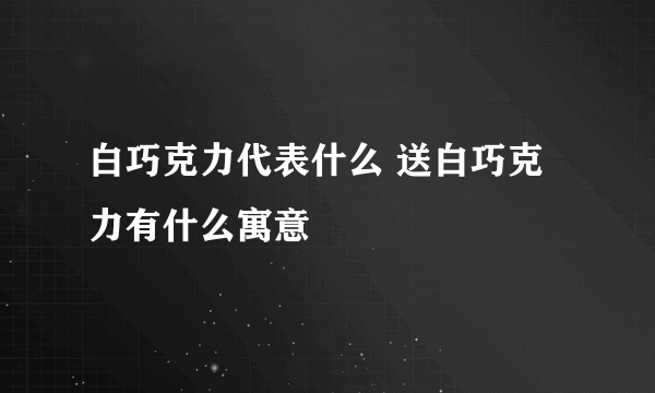 白巧克力代表什么 送白巧克力有什么寓意