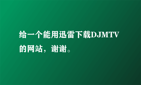 给一个能用迅雷下载DJMTV的网站，谢谢。