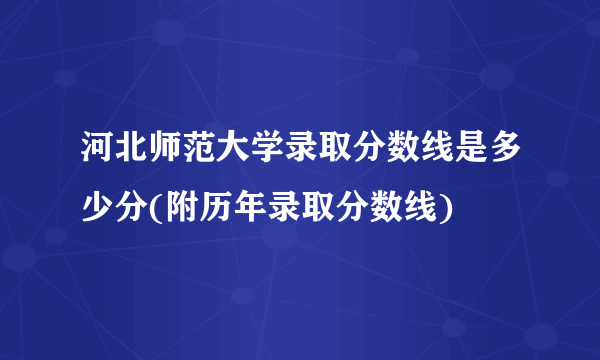 河北师范大学录取分数线是多少分(附历年录取分数线)