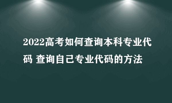 2022高考如何查询本科专业代码 查询自己专业代码的方法