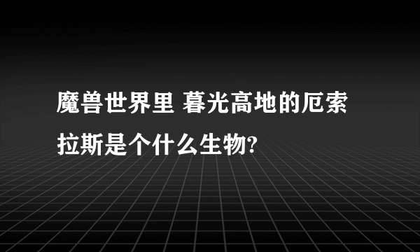 魔兽世界里 暮光高地的厄索拉斯是个什么生物?