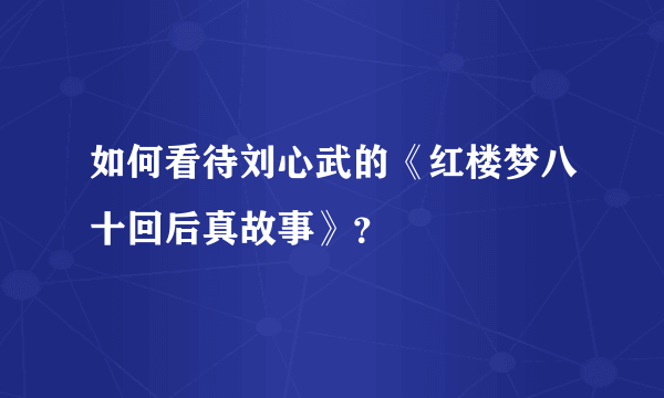 如何看待刘心武的《红楼梦八十回后真故事》？