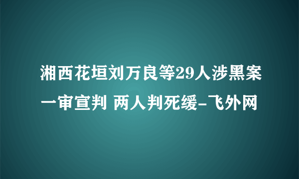 湘西花垣刘万良等29人涉黑案一审宣判 两人判死缓-飞外网