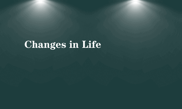 Changes in Life