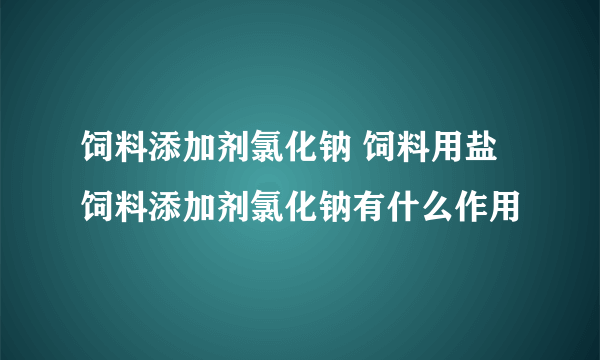 饲料添加剂氯化钠 饲料用盐 饲料添加剂氯化钠有什么作用