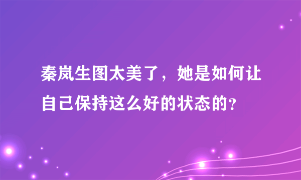 秦岚生图太美了，她是如何让自己保持这么好的状态的？