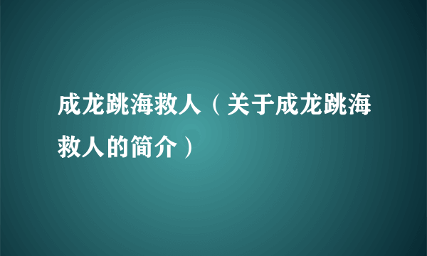 成龙跳海救人（关于成龙跳海救人的简介）