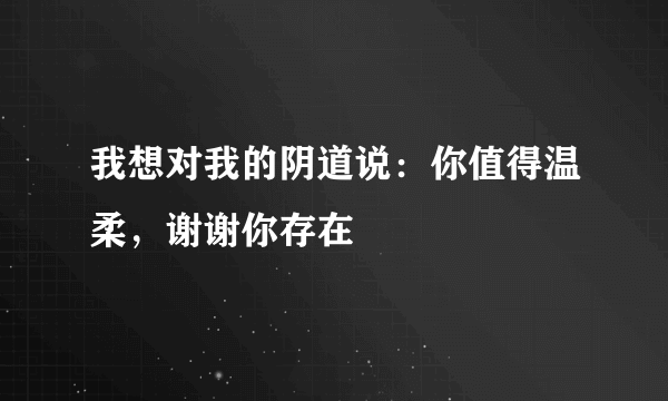 我想对我的阴道说：你值得温柔，谢谢你存在