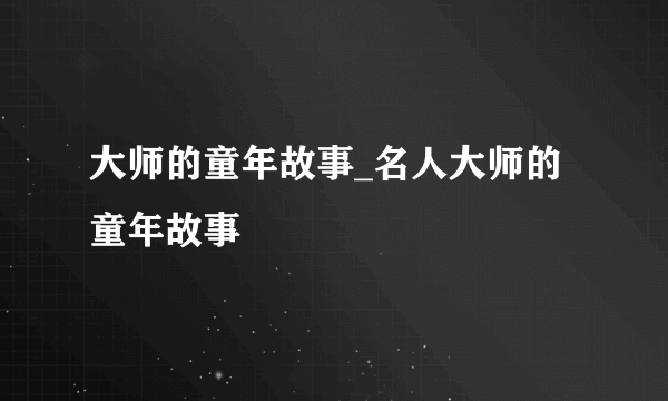 大师的童年故事_名人大师的童年故事