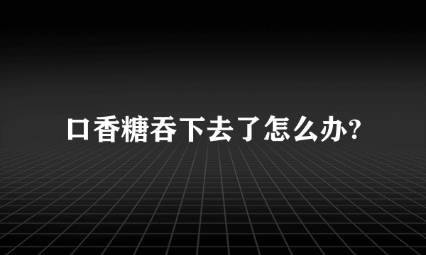 口香糖吞下去了怎么办?