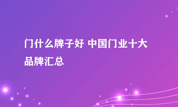 门什么牌子好 中国门业十大品牌汇总