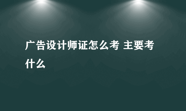 广告设计师证怎么考 主要考什么