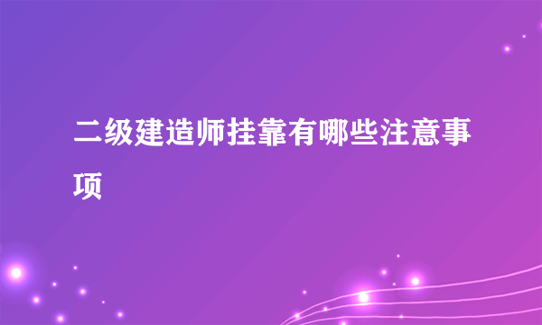 二级建造师挂靠有哪些注意事项