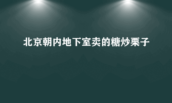 北京朝内地下室卖的糖炒栗子