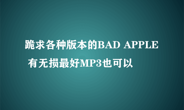 跪求各种版本的BAD APPLE 有无损最好MP3也可以