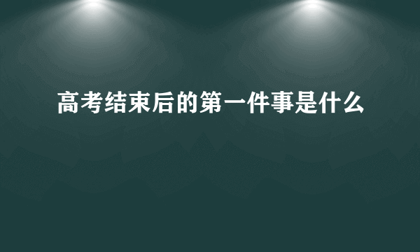 高考结束后的第一件事是什么