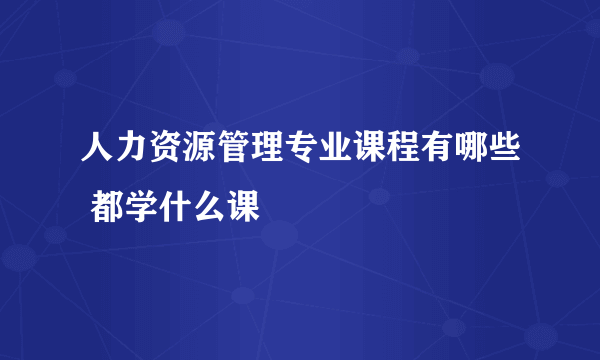 人力资源管理专业课程有哪些 都学什么课