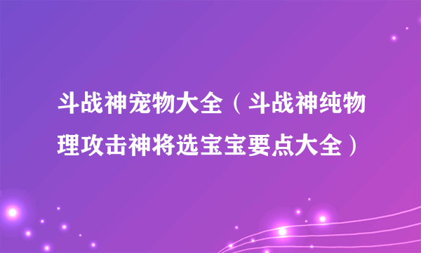 斗战神宠物大全（斗战神纯物理攻击神将选宝宝要点大全）