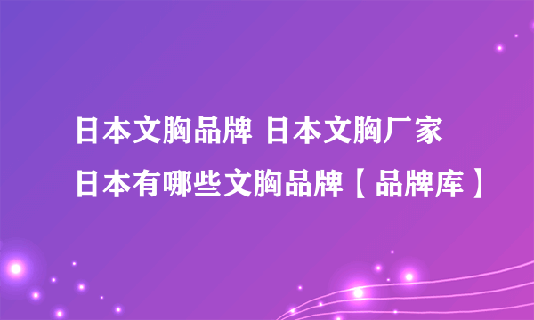 日本文胸品牌 日本文胸厂家 日本有哪些文胸品牌【品牌库】