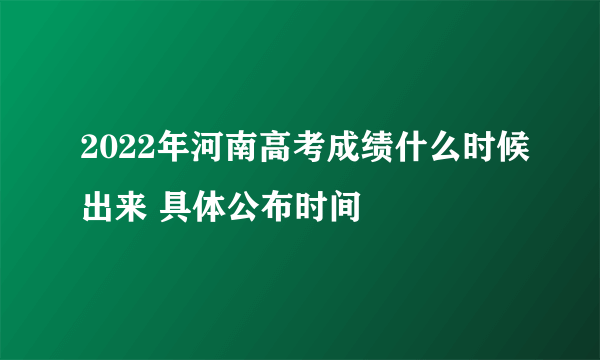 2022年河南高考成绩什么时候出来 具体公布时间