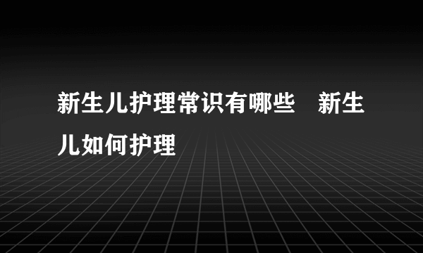 新生儿护理常识有哪些   新生儿如何护理