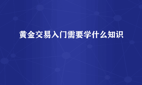 黄金交易入门需要学什么知识