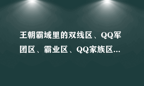 王朝霸域里的双线区、QQ军团区、霸业区、QQ家族区，这些有什么区别？