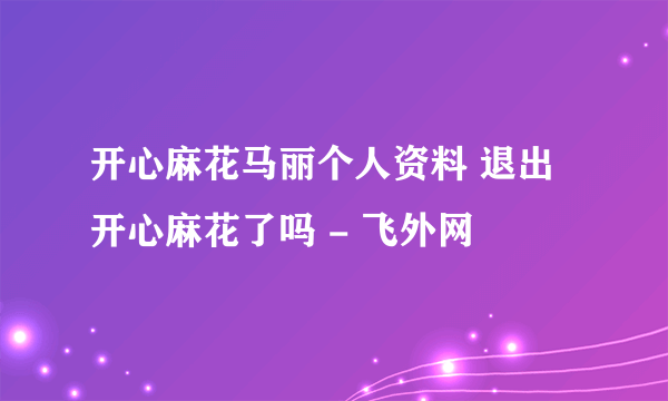 开心麻花马丽个人资料 退出开心麻花了吗 - 飞外网