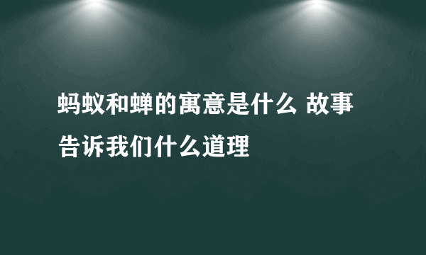 蚂蚁和蝉的寓意是什么 故事告诉我们什么道理