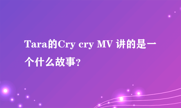 Tara的Cry cry MV 讲的是一个什么故事？