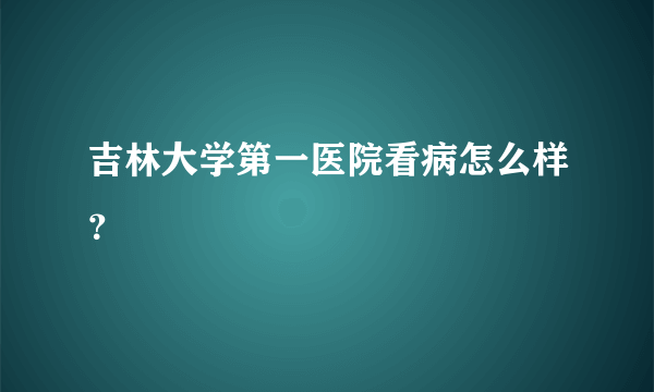 吉林大学第一医院看病怎么样？