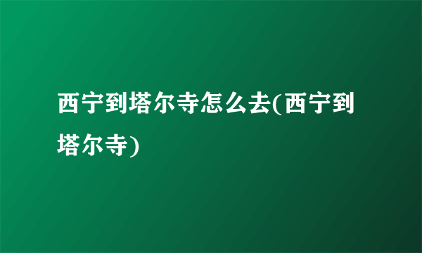 西宁到塔尔寺怎么去(西宁到塔尔寺)