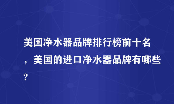 美国净水器品牌排行榜前十名，美国的进口净水器品牌有哪些?