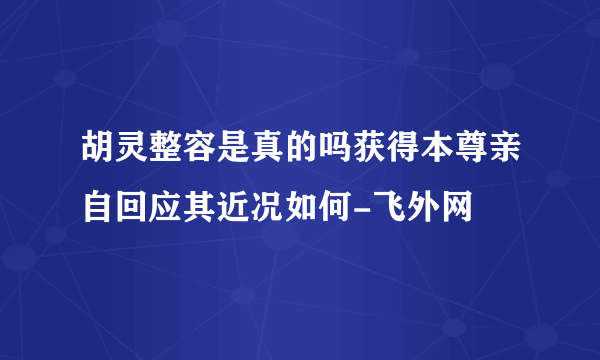 胡灵整容是真的吗获得本尊亲自回应其近况如何-飞外网