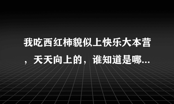 我吃西红柿貌似上快乐大本营，天天向上的，谁知道是哪一期？？？