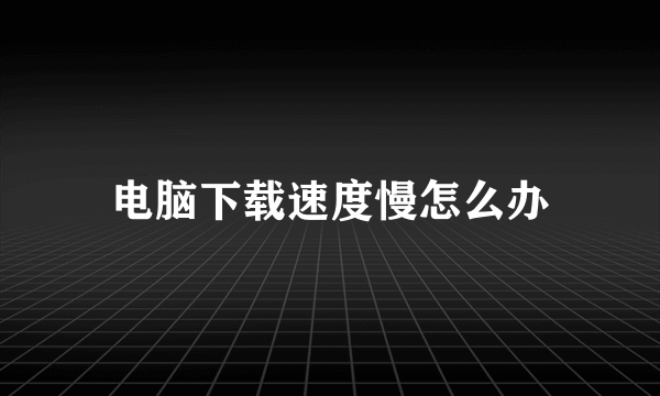 电脑下载速度慢怎么办