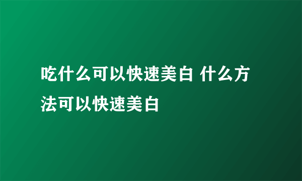 吃什么可以快速美白 什么方法可以快速美白