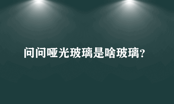 问问哑光玻璃是啥玻璃？