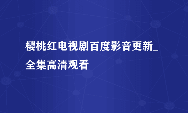 樱桃红电视剧百度影音更新_全集高清观看