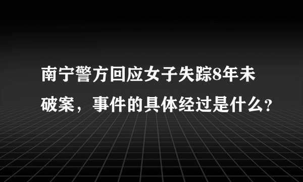 南宁警方回应女子失踪8年未破案，事件的具体经过是什么？