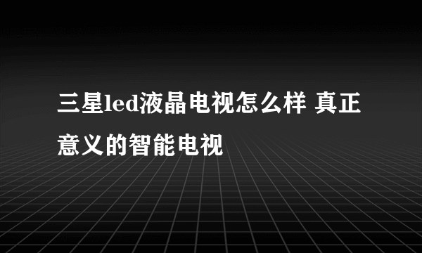 三星led液晶电视怎么样 真正意义的智能电视