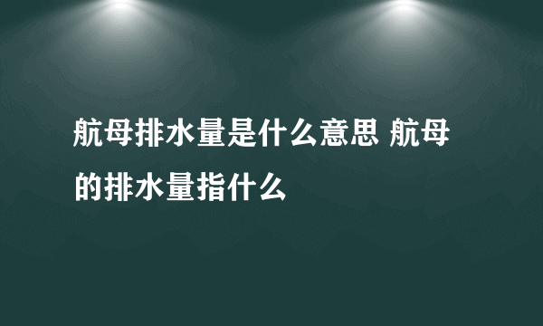 航母排水量是什么意思 航母的排水量指什么