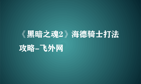 《黑暗之魂2》海德骑士打法攻略-飞外网