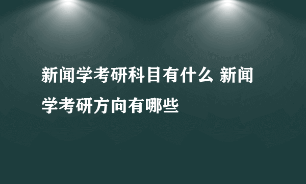 新闻学考研科目有什么 新闻学考研方向有哪些